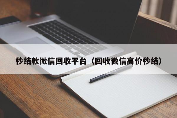 秒结款微信回收平台（回收微信高价秒结）