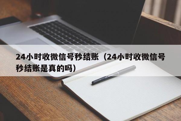 24小时收微信号秒结账（24小时收微信号秒结账是真的吗）