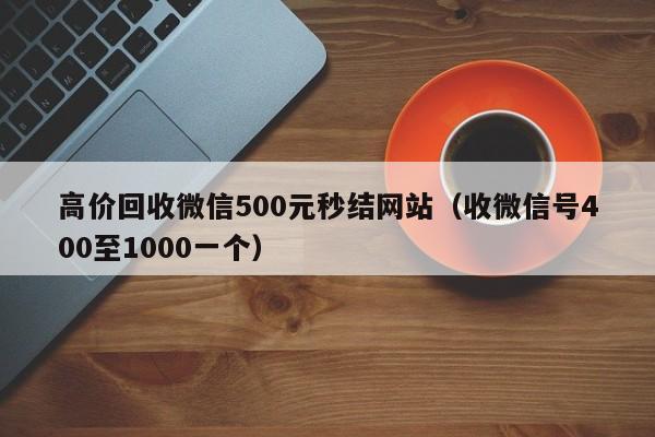 高价回收微信500元秒结网站（收微信号400至1000一个）