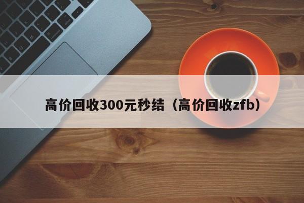 高价回收300元秒结（高价回收zfb）