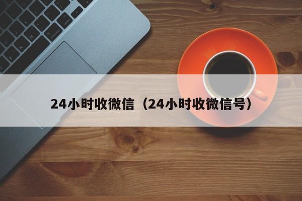 24小时收微信（24小时收微信号）