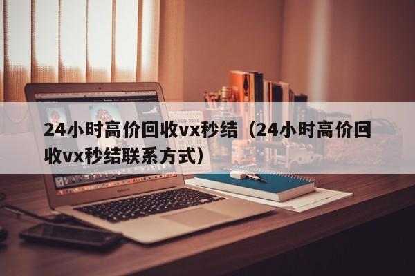 24小时高价回收vx秒结（24小时高价回收vx秒结联系方式）