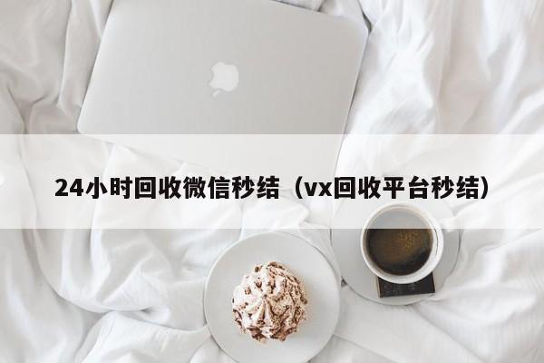 24小时回收微信秒结（vx回收平台秒结）