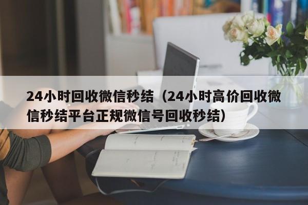 24小时回收微信秒结（24小时高价回收微信秒结平台正规微信号回收秒结）