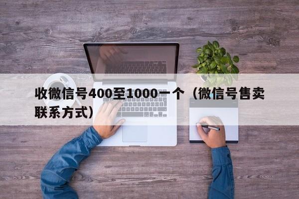 收微信号400至1000一个（微信号售卖联系方式）