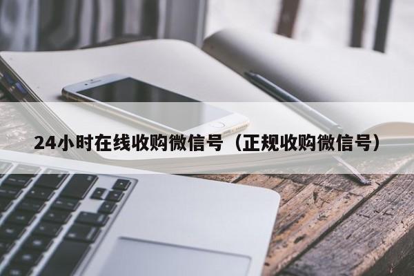 24小时在线收购微信号（正规收购微信号）