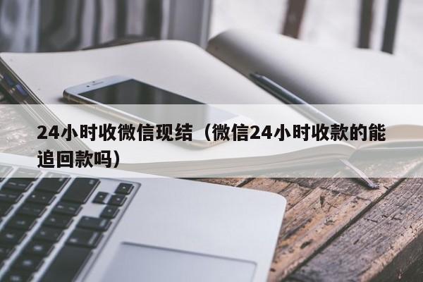 24小时收微信现结（微信24小时收款的能追回款吗）