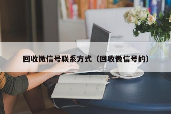 回收微信号联系方式（回收微信号的）