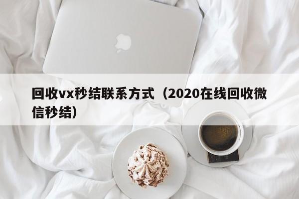 回收vx秒结联系方式（2020在线回收微信秒结）