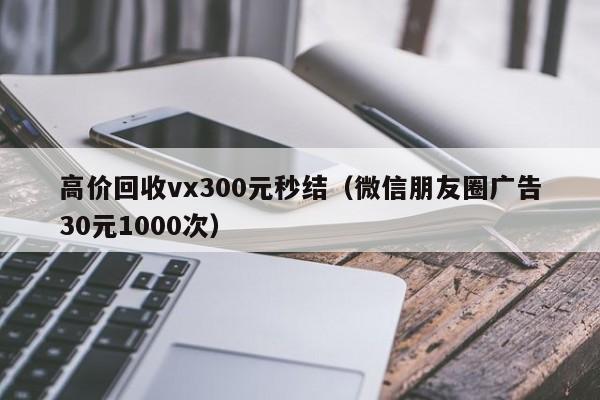 高价回收vx300元秒结（微信朋友圈广告30元1000次）