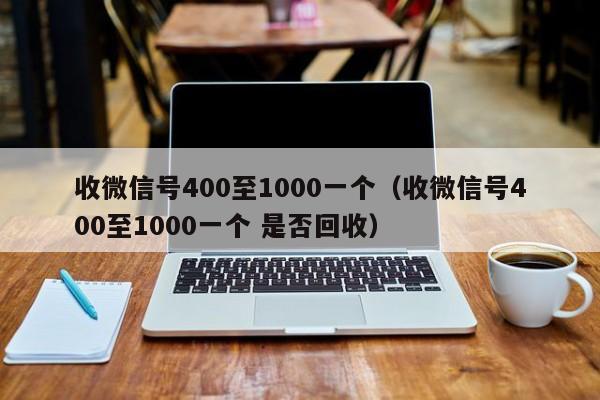 收微信号400至1000一个（收微信号400至1000一个 是否回收）