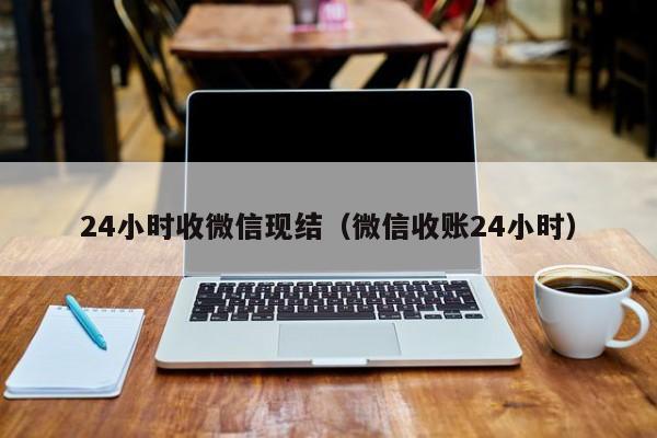 24小时收微信现结（微信收账24小时）