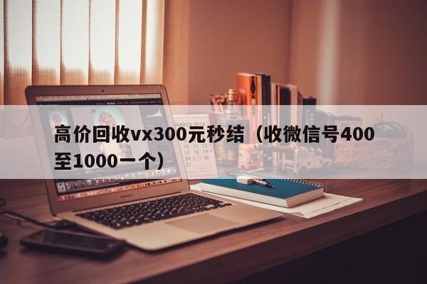 高价回收vx300元秒结（收微信号400至1000一个）