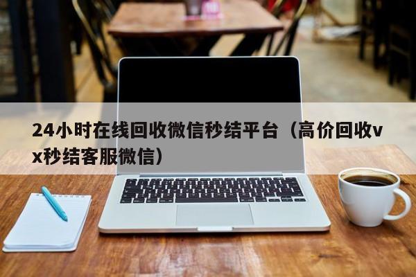 24小时在线回收微信秒结平台（高价回收vx秒结客服微信）