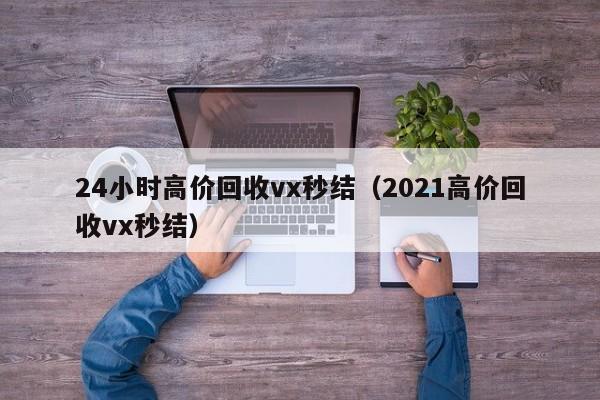 24小时高价回收vx秒结（2021高价回收vx秒结）