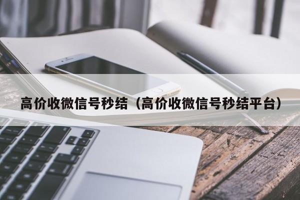 高价收微信号秒结（高价收微信号秒结平台）