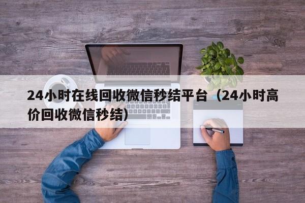 24小时在线回收微信秒结平台（24小时高价回收微信秒结）