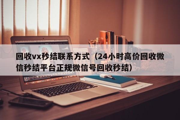 回收vx秒结联系方式（24小时高价回收微信秒结平台正规微信号回收秒结）