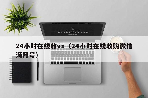 24小时在线收vx（24小时在线收购微信满月号）