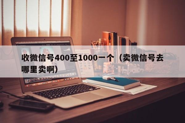 收微信号400至1000一个（卖微信号去哪里卖啊）