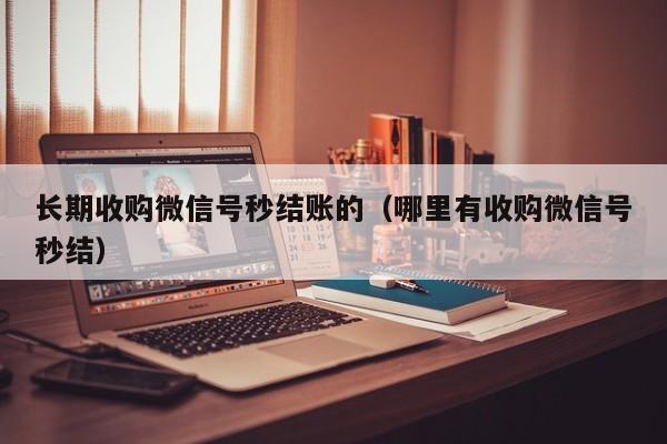 长期收购微信号秒结账的（哪里有收购微信号秒结）