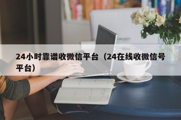 24小时靠谱收微信平台（24在线收微信号平台）