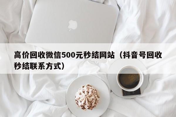 高价回收微信500元秒结网站（抖音号回收秒结联系方式）