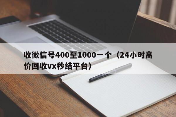 收微信号400至1000一个（24小时高价回收vx秒结平台）