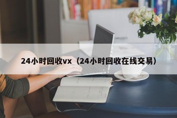 24小时回收vx（24小时回收在线交易）