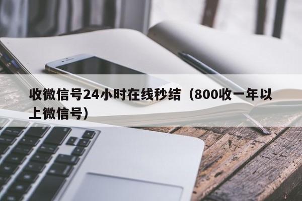 收微信号24小时在线秒结（800收一年以上微信号）