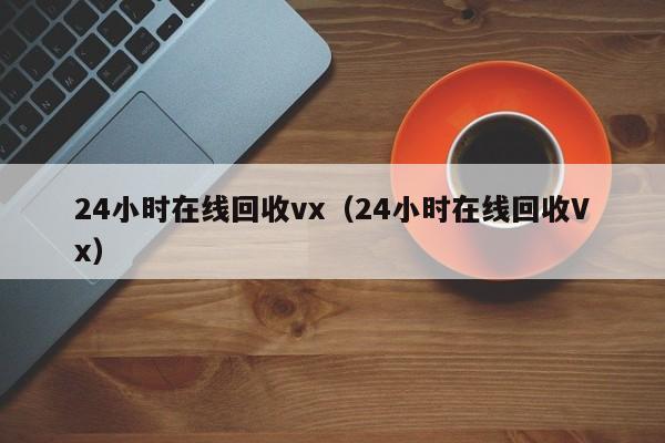 24小时在线回收vx（24小时在线回收Vx）