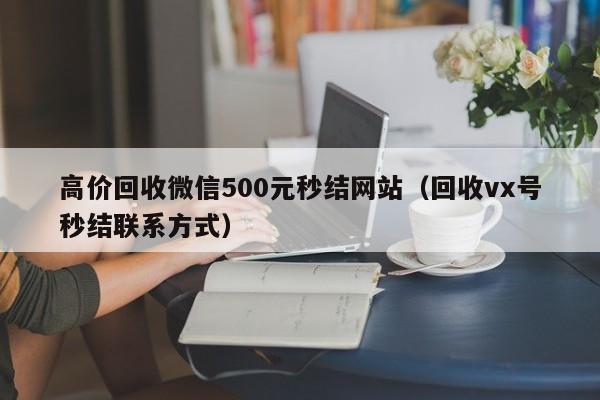 高价回收微信500元秒结网站（回收vx号秒结联系方式）