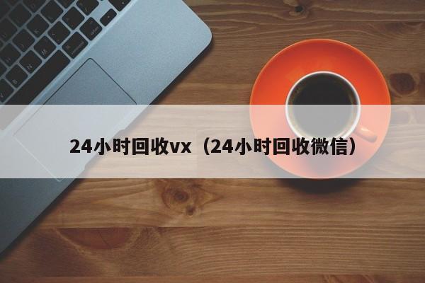 24小时回收vx（24小时回收微信）