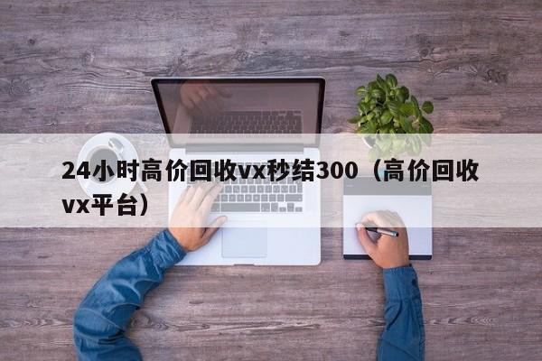 24小时高价回收vx秒结300（高价回收vx平台）