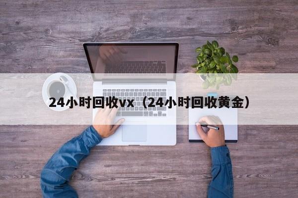 24小时回收vx（24小时回收黄金）