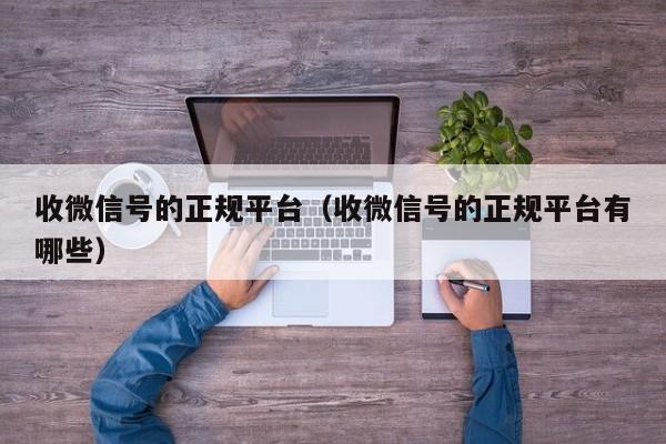 收微信号的正规平台（收微信号的正规平台有哪些）