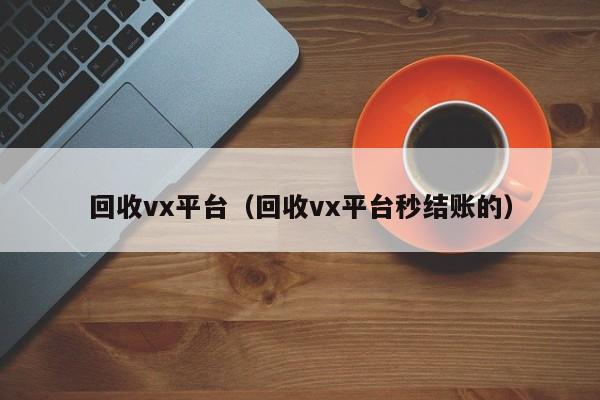 回收vx平台（回收vx平台秒结账的）