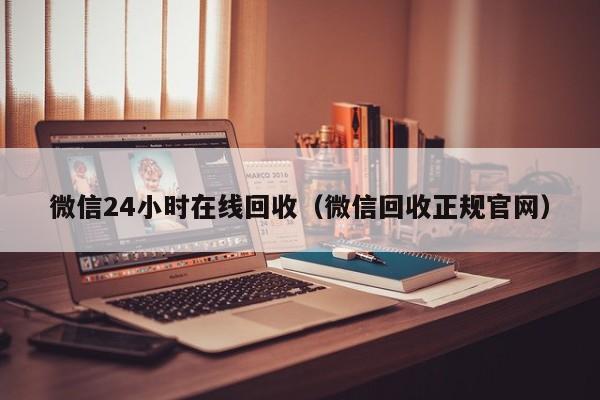 微信24小时在线回收（微信回收正规官网）