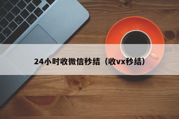 24小时收微信秒结（收vx秒结）