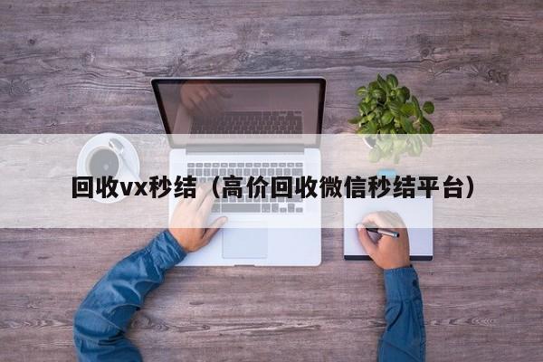 回收vx秒结（高价回收微信秒结平台）