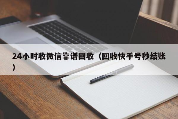 24小时收微信靠谱回收（回收快手号秒结账）