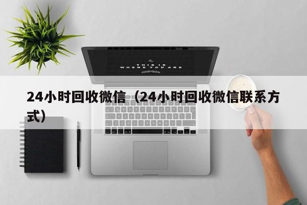 24小时回收微信（24小时回收微信联系方式）